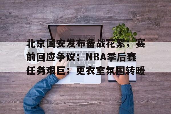 关于北京国安发布备战花絮；赛前回应争议；NBA季后赛任务艰巨；更衣室氛围转暖的信息-S15下注网站