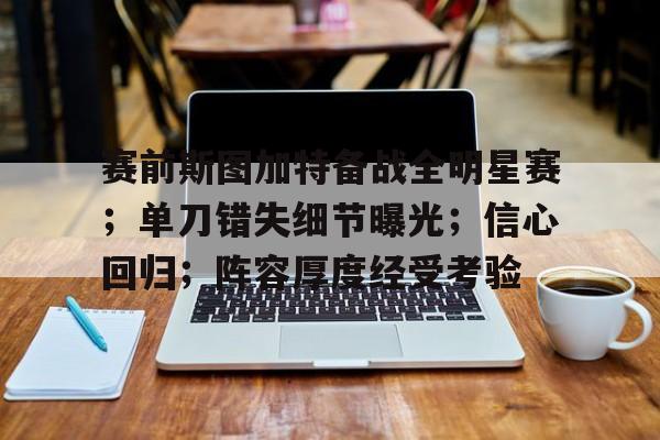 赛前斯图加特备战全明星赛；单刀错失细节曝光；信心回归；阵容厚度经受考验(骑士vs雄鹿预测)-开云体育