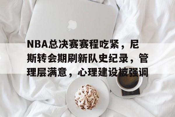 关于NBA总决赛赛程吃紧，尼斯转会期刷新队史纪录，管理层满意，心理建设被强调的信息-s15竞猜