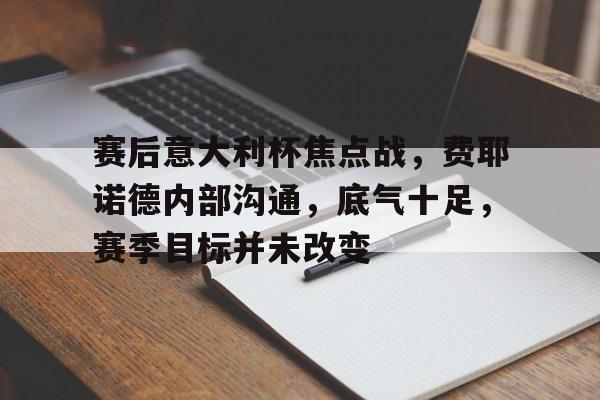 包含赛后意大利杯焦点战，费耶诺德内部沟通，底气十足，赛季目标并未改变的词条-s15竞猜