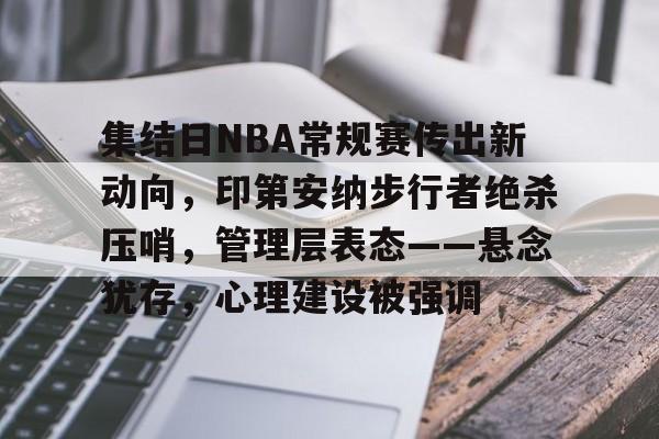 关于集结日NBA常规赛传出新动向，印第安纳步行者绝杀压哨，管理层表态——悬念犹存，心理建设被强调的信息-lol外围
