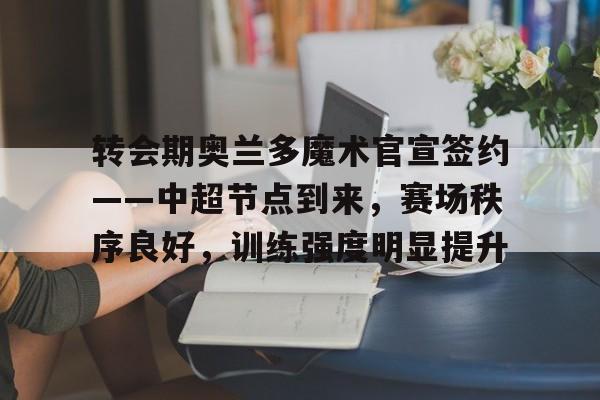 转会期奥兰多魔术官宣签约——中超节点到来，赛场秩序良好，训练强度明显提升的简单介绍-lol外围